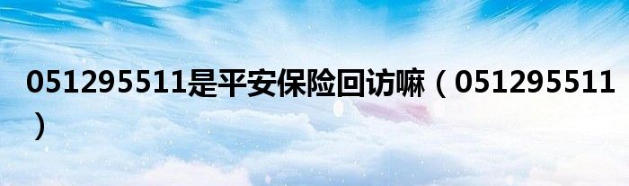 051295511是平安保險(xiǎn)回訪嘛（051295511）