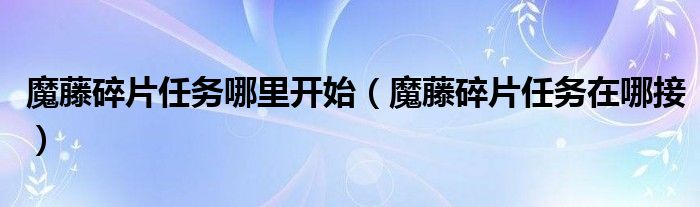 魔藤碎片任務(wù)哪里開(kāi)始（魔藤碎片任務(wù)在哪接）
