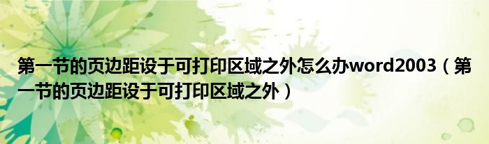 第一節(jié)的頁邊距設(shè)于可打印區(qū)域之外怎么辦word2003（第一節(jié)的頁邊距設(shè)于可打印區(qū)域之外）