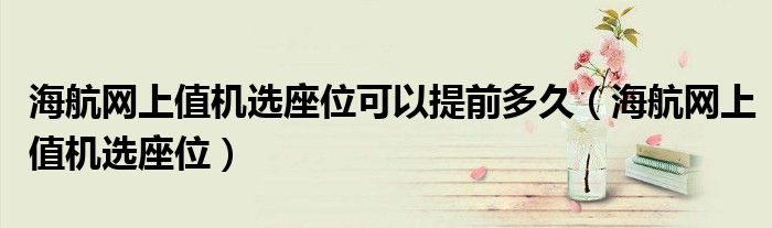 海航網(wǎng)上值機(jī)選座位可以提前多久（海航網(wǎng)上值機(jī)選座位）