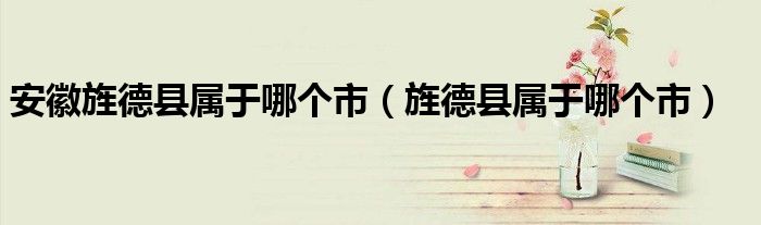 安徽旌德縣屬于哪個(gè)市（旌德縣屬于哪個(gè)市）