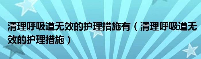 清理呼吸道無效的護理措施有（清理呼吸道無效的護理措施）