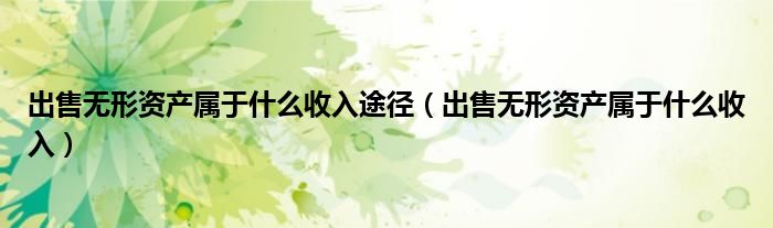 出售無形資產(chǎn)屬于什么收入途徑（出售無形資產(chǎn)屬于什么收入）