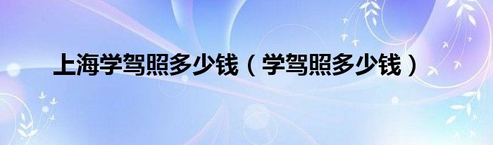 上海學駕照多少錢（學駕照多少錢）