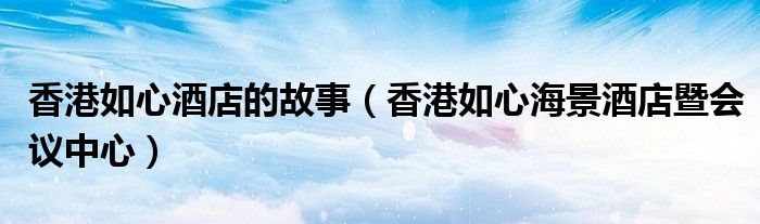 香港如心酒店的故事（香港如心海景酒店暨會議中心）