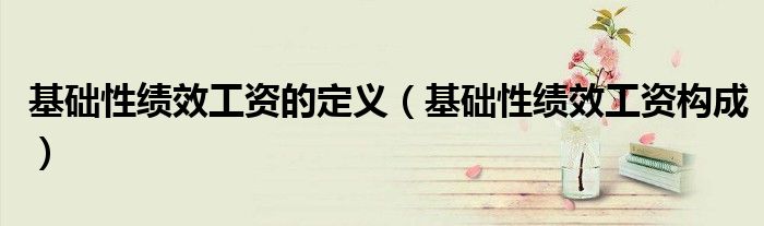 基礎(chǔ)性績效工資的定義（基礎(chǔ)性績效工資構(gòu)成）