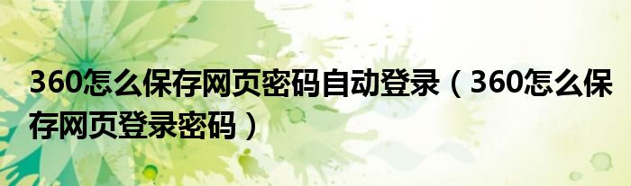 360怎么保存網(wǎng)頁密碼自動登錄（360怎么保存網(wǎng)頁登錄密碼）