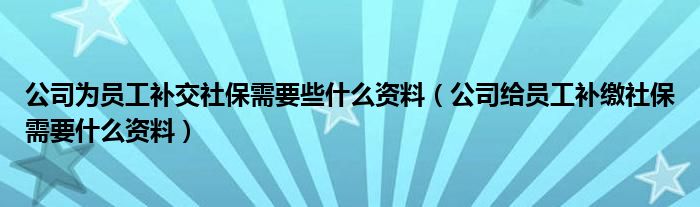 公司為員工補(bǔ)交社保需要些什么資料（公司給員工補(bǔ)繳社保需要什么資料）