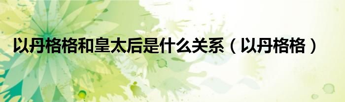 以丹格格和皇太后是什么關(guān)系（以丹格格）