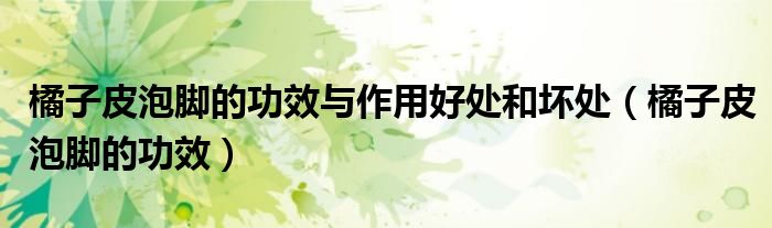 橘子皮泡腳的功效與作用好處和壞處（橘子皮泡腳的功效）