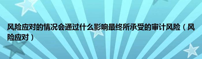 風(fēng)險應(yīng)對的情況會通過什么影響最終所承受的審計風(fēng)險（風(fēng)險應(yīng)對）