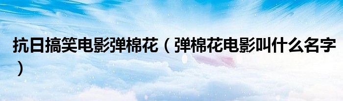 抗日搞笑電影彈棉花（彈棉花電影叫什么名字）