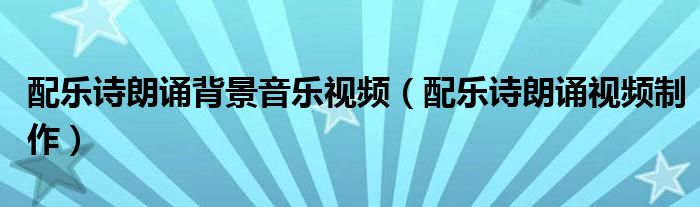 配樂詩朗誦背景音樂視頻（配樂詩朗誦視頻制作）