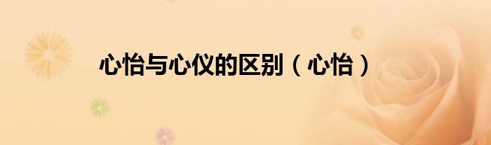 心怡與心儀的區(qū)別（心怡）