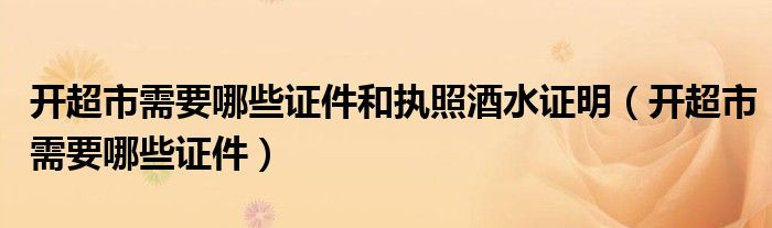 開超市需要哪些證件和執(zhí)照酒水證明（開超市需要哪些證件）