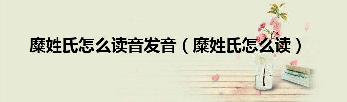 糜姓氏怎么讀音發(fā)音（糜姓氏怎么讀）