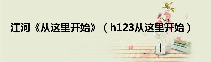 江河《從這里開始》（h123從這里開始）