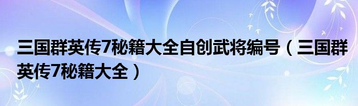 三國(guó)群英傳7秘籍大全自創(chuàng)武將編號(hào)（三國(guó)群英傳7秘籍大全）