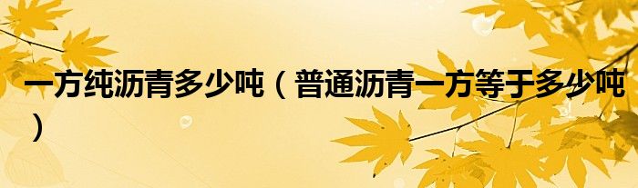 一方純?yōu)r青多少噸（普通瀝青一方等于多少噸）