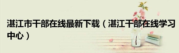 湛江市干部在線最新下載（湛江干部在線學(xué)習(xí)中心）