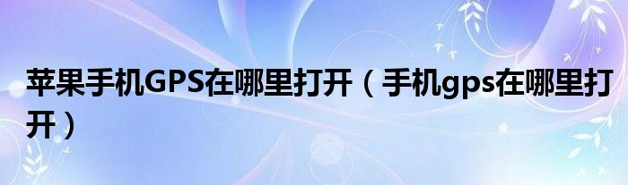 蘋果手機GPS在哪里打開（手機gps在哪里打開）