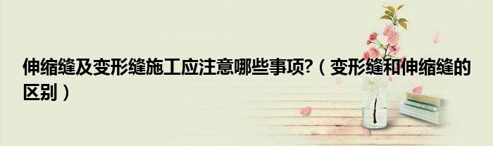 伸縮縫及變形縫施工應注意哪些事項?（變形縫和伸縮縫的區(qū)別）