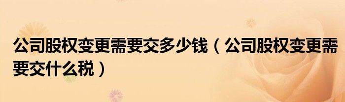 公司股權(quán)變更需要交多少錢（公司股權(quán)變更需要交什么稅）