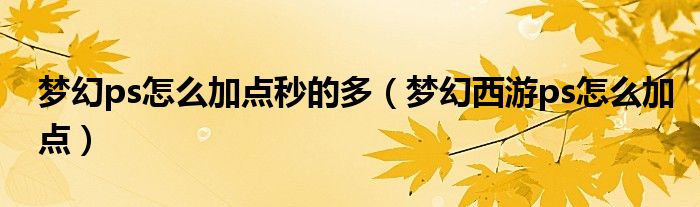 夢幻ps怎么加點秒的多（夢幻西游ps怎么加點）