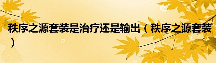 秩序之源套裝是治療還是輸出（秩序之源套裝）