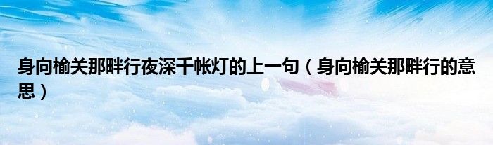 身向榆關(guān)那畔行夜深千帳燈的上一句（身向榆關(guān)那畔行的意思）