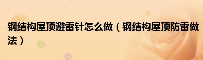 鋼結(jié)構(gòu)屋頂避雷針怎么做（鋼結(jié)構(gòu)屋頂防雷做法）