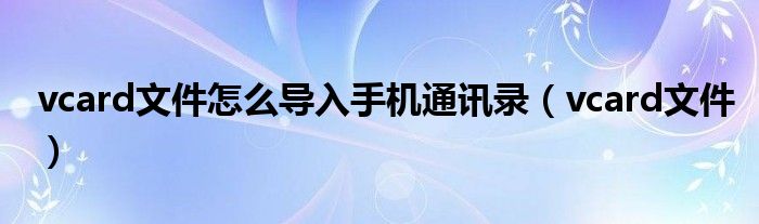 vcard文件怎么導(dǎo)入手機(jī)通訊錄（vcard文件）