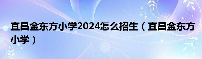 宜昌金東方小學2024怎么招生（宜昌金東方小學）