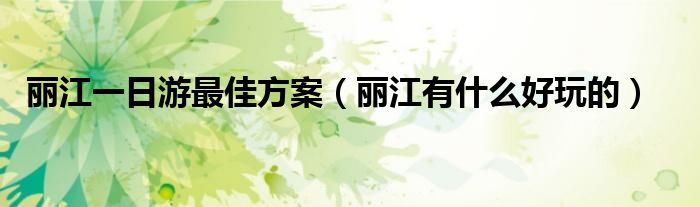 麗江一日游最佳方案（麗江有什么好玩的）