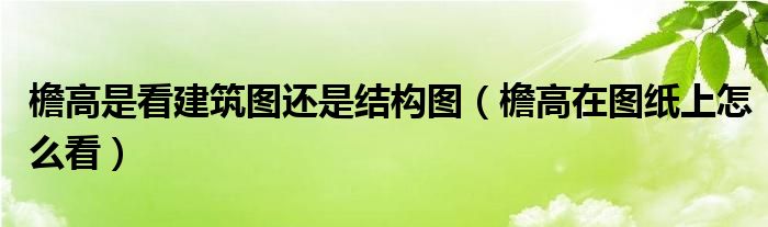 檐高是看建筑圖還是結(jié)構(gòu)圖（檐高在圖紙上怎么看）
