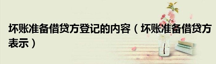 壞賬準備借貸方登記的內(nèi)容（壞賬準備借貸方表示）