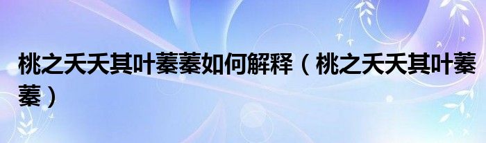 桃之夭夭其葉蓁蓁如何解釋（桃之夭夭其葉蓁蓁）