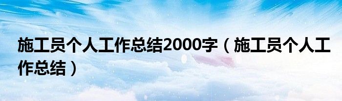 施工員個人工作總結(jié)2000字（施工員個人工作總結(jié)）