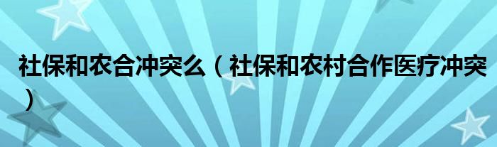 社保和農(nóng)合沖突么（社保和農(nóng)村合作醫(yī)療沖突）
