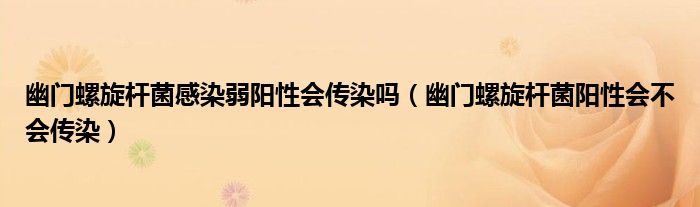 幽門螺旋桿菌感染弱陽(yáng)性會(huì)傳染嗎（幽門螺旋桿菌陽(yáng)性會(huì)不會(huì)傳染）