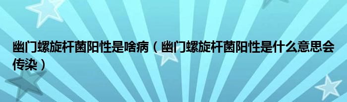 幽門螺旋桿菌陽(yáng)性是啥?。ㄓ拈T螺旋桿菌陽(yáng)性是什么意思會(huì)傳染）