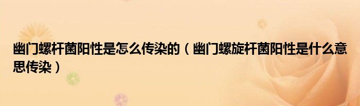 幽門螺桿菌陽(yáng)性是怎么傳染的（幽門螺旋桿菌陽(yáng)性是什么意思傳染）