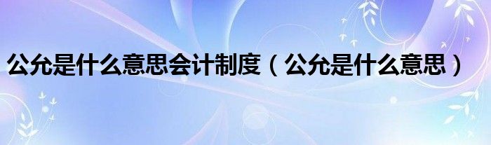 公允是什么意思會計制度（公允是什么意思）