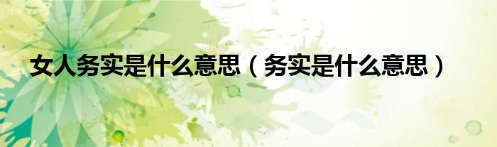 女人務(wù)實(shí)是什么意思（務(wù)實(shí)是什么意思）