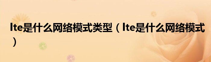 lte是什么網(wǎng)絡(luò)模式類型（lte是什么網(wǎng)絡(luò)模式）