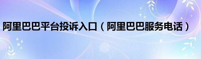 阿里巴巴平臺投訴入口（阿里巴巴服務(wù)電話）
