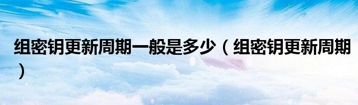 組密鑰更新周期一般是多少（組密鑰更新周期）