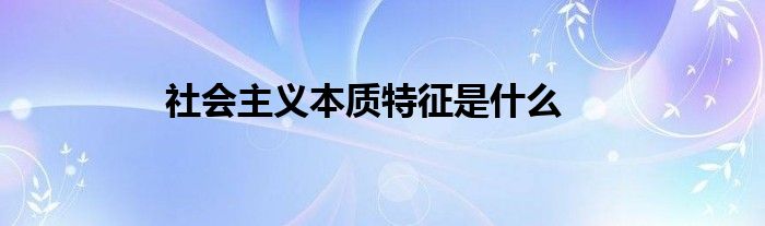 社會主義本質(zhì)特征是什么