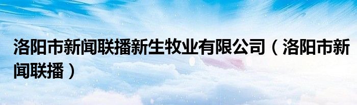 洛陽市新聞聯(lián)播新生牧業(yè)有限公司（洛陽市新聞聯(lián)播）
