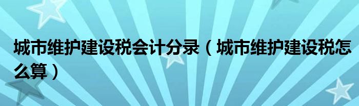 城市維護(hù)建設(shè)稅會(huì)計(jì)分錄（城市維護(hù)建設(shè)稅怎么算）